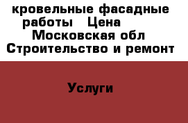 кровельные фасадные работы › Цена ­ 500 - Московская обл. Строительство и ремонт » Услуги   . Московская обл.